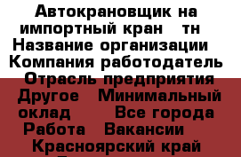 Автокрановщик на импортный кран 25тн › Название организации ­ Компания-работодатель › Отрасль предприятия ­ Другое › Минимальный оклад ­ 1 - Все города Работа » Вакансии   . Красноярский край,Дивногорск г.